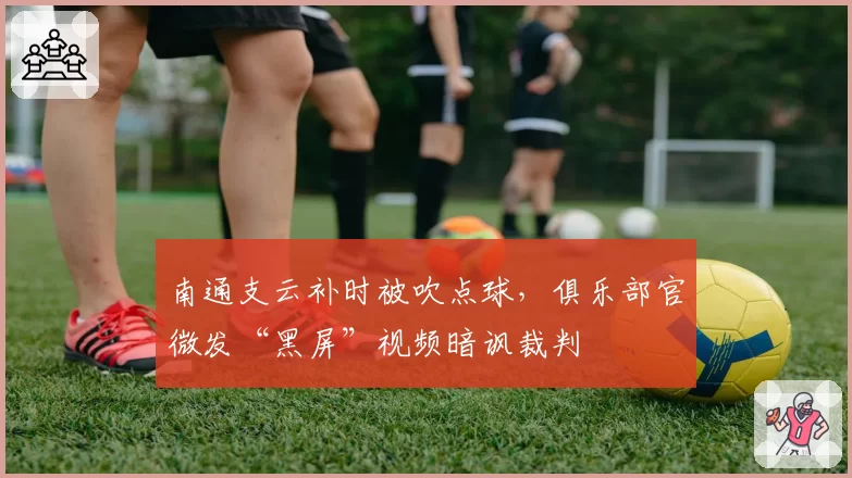 南通支云补时被吹点球，俱乐部官微发“黑屏”视频暗讽裁判