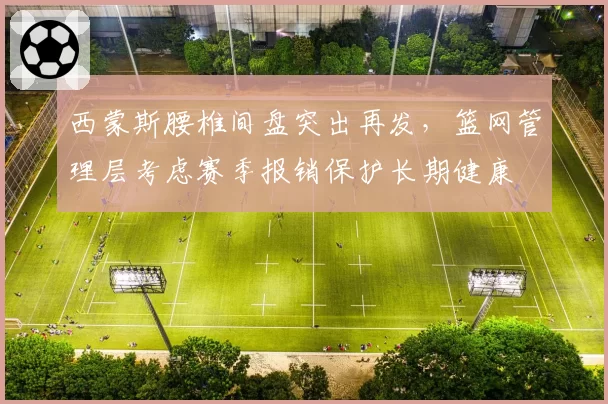西蒙斯腰椎间盘突出再发,篮网管理层考虑赛季报销保护长期健康