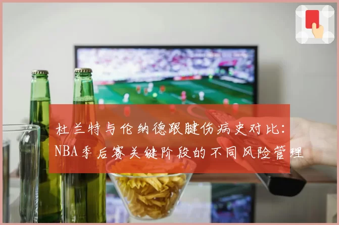 杜兰特与伦纳德跟腱伤病史对比：NBA季后赛关键阶段的不同风险管理模式