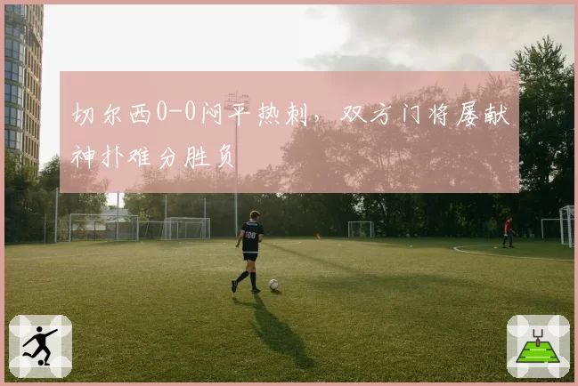 切尔西0-0闷平热刺，双方门将屡献神扑难分胜负