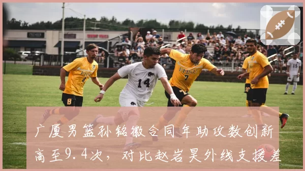 广厦男篮孙铭徽合同年助攻数创新高至9.4次,对比赵岩昊外线支援差距明显