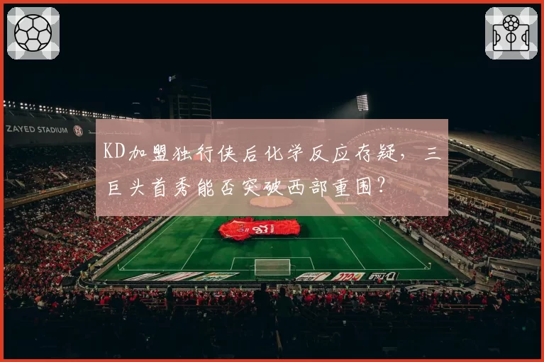 KD加盟独行侠后化学反应存疑,三巨头首秀能否突破西部重围?