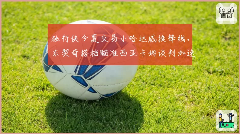独行侠今夏交易小哈达威换锋线，东契奇搭档瞄准西亚卡姆谈判加速