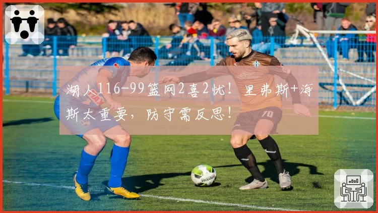 湖人116-99篮网2喜2忧！里弗斯+海斯太重要，防守需反思！