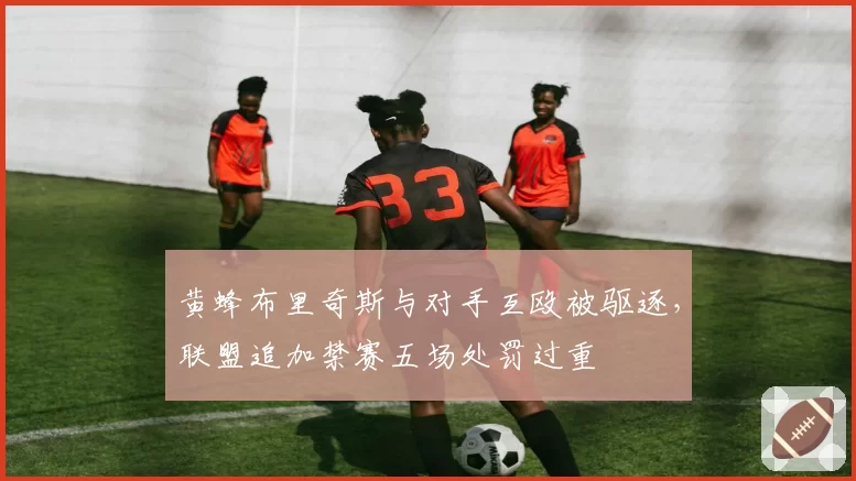 黄蜂布里奇斯与对手互殴被驱逐,联盟追加禁赛五场处罚过重