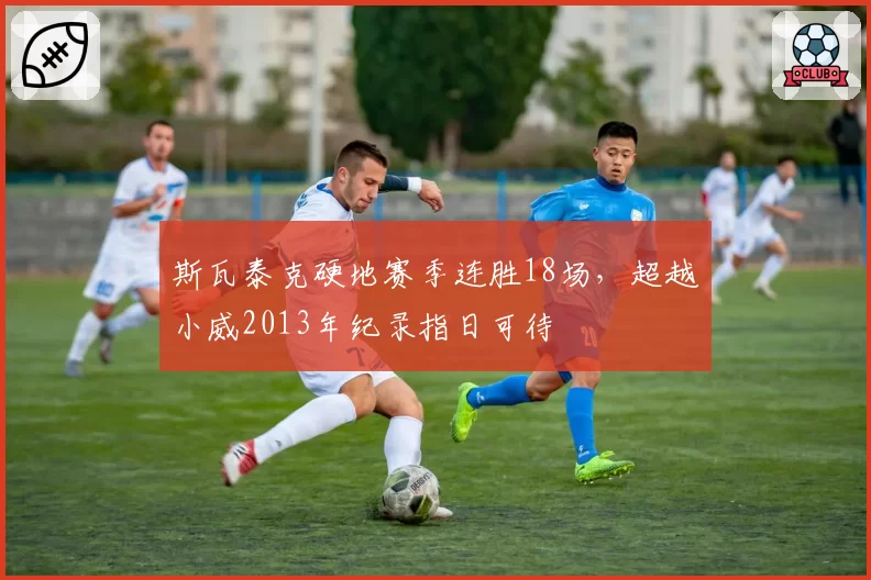 斯瓦泰克硬地赛季连胜18场,超越小威2013年纪录指日可待