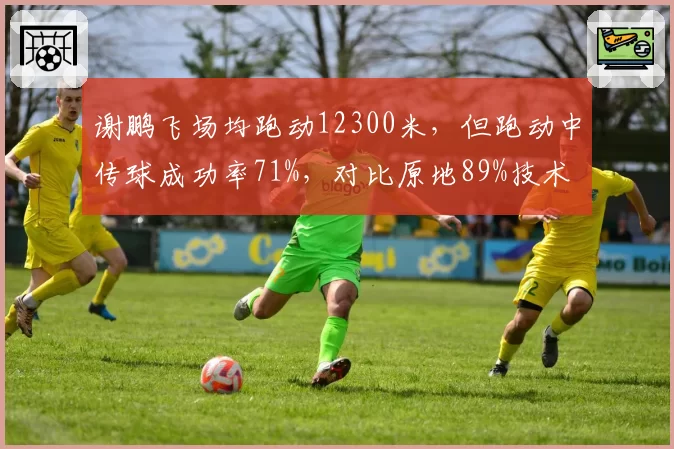 谢鹏飞场均跑动12300米,但跑动中传球成功率71%,对比原地89%技术变形