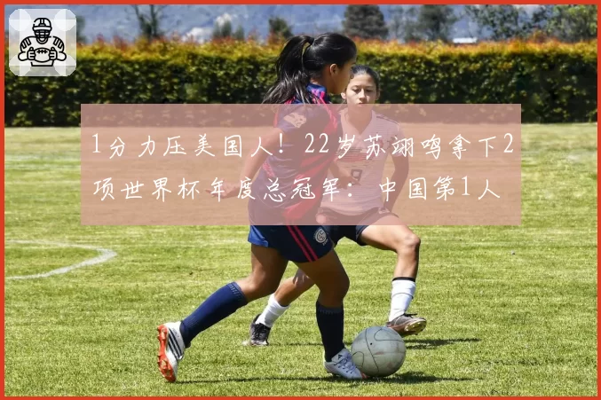 1分力压美国人！22岁苏翊鸣拿下2项世界杯年度总冠军：中国第1人