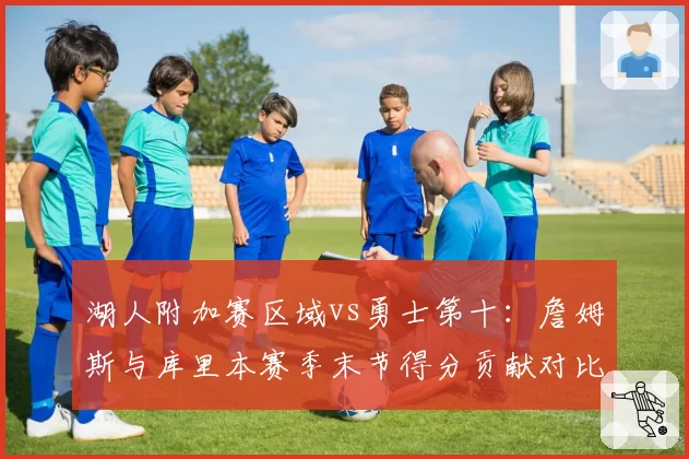 湖人附加赛区域vs勇士第十:詹姆斯与库里本赛季末节得分贡献对比