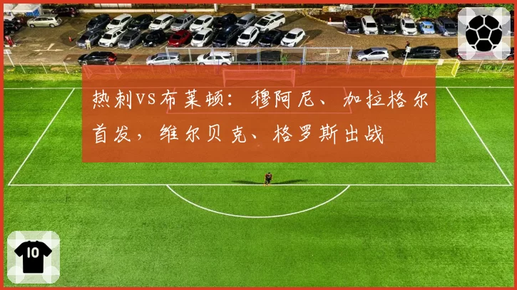 热刺vs布莱顿：穆阿尼、加拉格尔首发，维尔贝克、格罗斯出战
