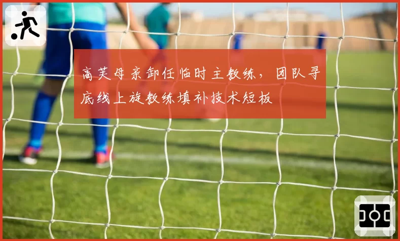 高芙母亲卸任临时主教练，团队寻底线上旋教练填补技术短板