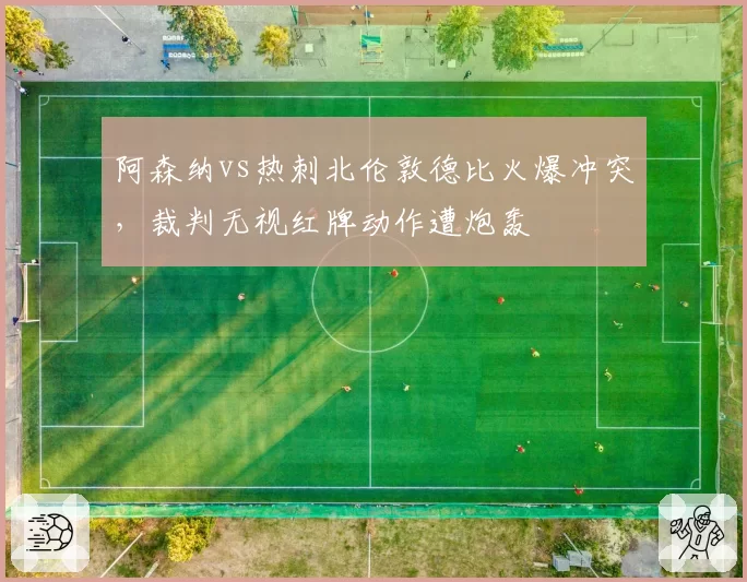 阿森纳vs热刺北伦敦德比火爆冲突,裁判无视红牌动作遭炮轰
