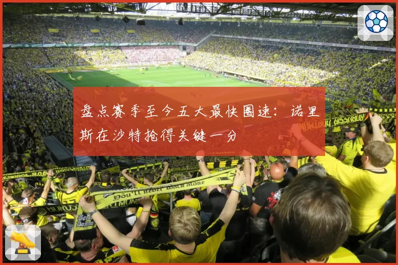 盘点赛季至今五大最快圈速：诺里斯在沙特抢得关键一分