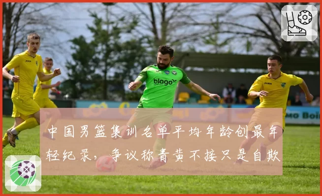 中国男篮集训名单平均年龄创最年轻纪录,争议称青黄不接只是自欺欺人