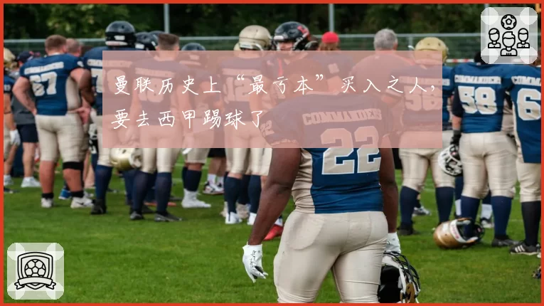 曼联历史上“最亏本”买入之人,要去西甲踢球了